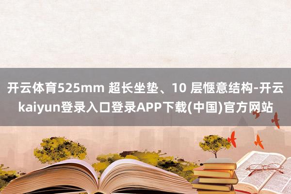 开云体育525mm 超长坐垫、10 层惬意结构-开云kaiyun登录入口登录APP下载(中国)官方网站