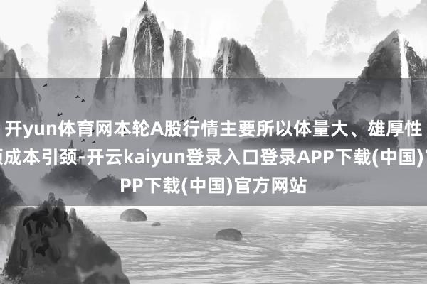 开yun体育网本轮A股行情主要所以体量大、雄厚性高的耐烦成本引颈-开云kaiyun登录入口登录APP下载(中国)官方网站