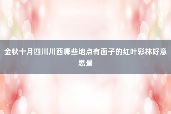 金秋十月四川川西哪些地点有面子的红叶彩林好意思景