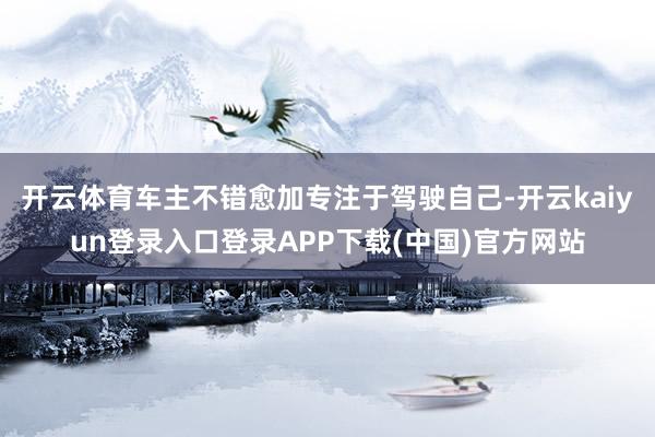 开云体育车主不错愈加专注于驾驶自己-开云kaiyun登录入口登录APP下载(中国)官方网站