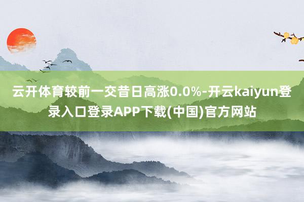 云开体育较前一交昔日高涨0.0%-开云kaiyun登录入口登录APP下载(中国)官方网站