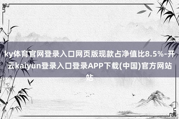 ky体育官网登录入口网页版现款占净值比8.5%-开云kaiyun登录入口登录APP下载(中国)官方网站