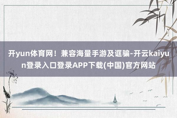 开yun体育网！兼容海量手游及诓骗-开云kaiyun登录入口登录APP下载(中国)官方网站